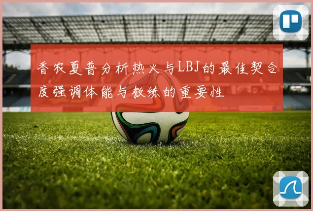 香农夏普分析热火与LBJ的最佳契合度强调体能与教练的重要性